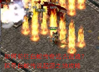 如何前往白蛇传奇远古遗迹?探寻白蛇传说起源之地攻略 如何前往白蛇传奇远古遗迹?探寻白蛇传说起源之地攻略