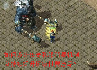 如何设计传奇私服消费机制以持续提升玩家付费意愿? 如何设计传奇私服消费机制以持续提升玩家付费意愿?