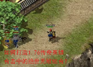 如何打造1.76传奇英雄合击中的绝世无敌组合? 如何打造1.76传奇英雄合击中的绝世无敌组合?