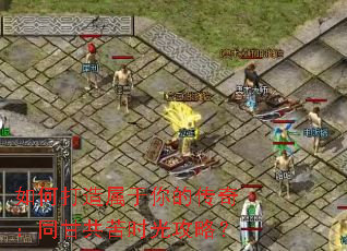 如何打造属于你的传奇:同甘共苦时光攻略? 如何打造属于你的传奇:同甘共苦时光攻略?