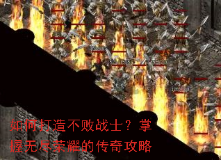如何打造不败战士?掌握无尽荣耀的传奇攻略 如何打造不败战士?掌握无尽荣耀的传奇攻略