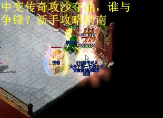 中变传奇攻沙夺鼎，谁与争锋？新手攻略指南