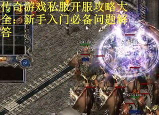 传奇游戏私服开服攻略大全：新手入门必备问题解答