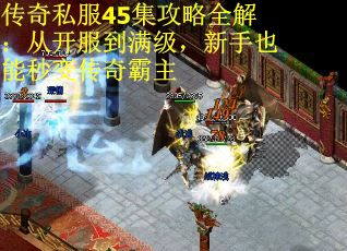 传奇私服45集攻略全解：从开服到满级，新手也能秒变传奇霸主