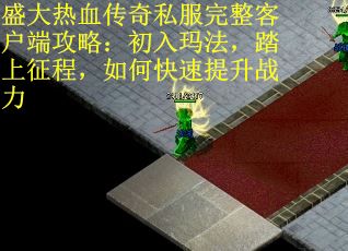 盛大热血传奇私服完整客户端攻略：初入玛法，踏上征程，如何快速提升战力