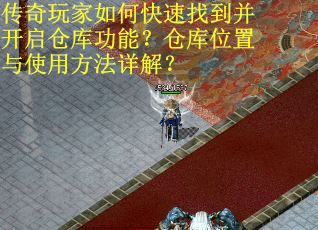 传奇玩家如何快速找到并开启仓库功能？仓库位置与使用方法详解？