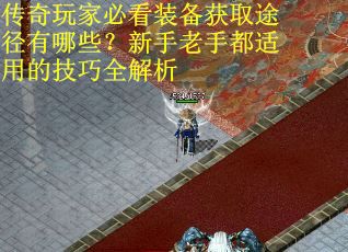 传奇玩家必看装备获取途径有哪些？新手老手都适用的技巧全解析