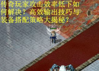 传奇玩家攻击效率低下如何解决？高效输出技巧与装备搭配策略大揭秘？