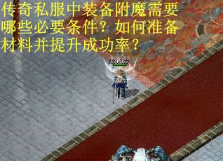 传奇私服中装备附魔需要哪些必要条件？如何准备材料并提升成功率？