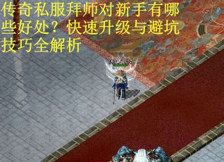 传奇私服拜师对新手有哪些好处？快速升级与避坑技巧全解析