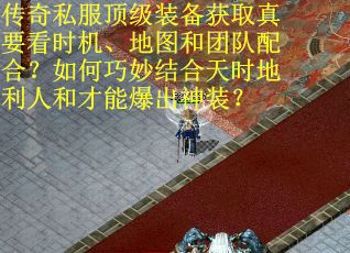 传奇私服顶级装备获取真要看时机、地图和团队配合？如何巧妙结合天时地利人和才能爆出神装？