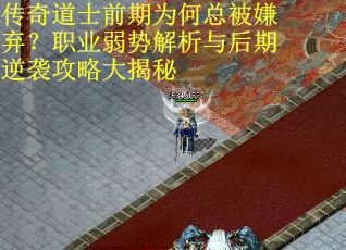 传奇道士前期为何总被嫌弃？职业弱势解析与后期逆袭攻略大揭秘