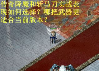 传奇降魔和斩马刀实战表现如何选择？哪把武器更适合当前版本？