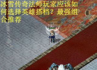 冰雪传奇法师玩家应该如何选择英雄搭档？最强组合推荐