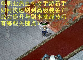 单职业热血传奇手游新手如何快速刷到高级装备？战力提升与副本挑战技巧有哪些关键点？