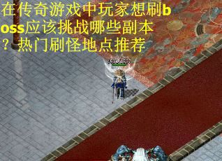 在传奇游戏中玩家想刷boss应该挑战哪些副本？热门刷怪地点推荐