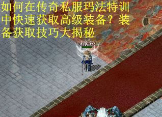 如何在传奇私服玛法特训中快速获取高级装备？装备获取技巧大揭秘