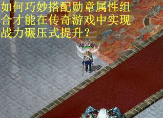 如何巧妙搭配勋章属性组合才能在传奇游戏中实现战力碾压式提升？