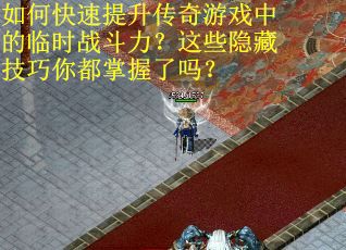如何快速提升传奇游戏中的临时战斗力？这些隐藏技巧你都掌握了吗？