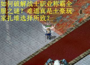 如何破解战士职业称霸全服之谜？难道真是土豪玩家扎堆选择所致？