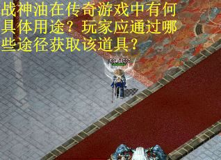 战神油在传奇游戏中有何具体用途？玩家应通过哪些途径获取该道具？
