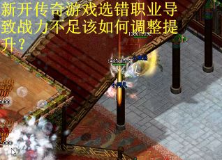 新开传奇游戏选错职业导致战力不足该如何调整提升？