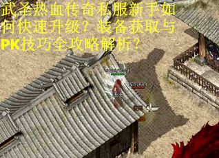 武圣热血传奇私服新手如何快速升级？装备获取与PK技巧全攻略解析？