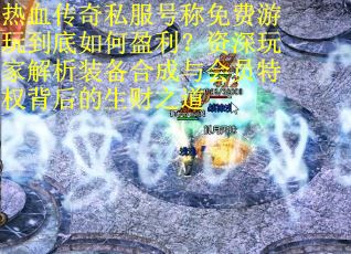 热血传奇私服号称免费游玩到底如何盈利？资深玩家解析装备合成与会员特权背后的生财之道