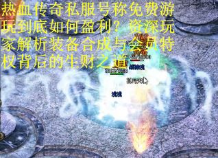 热血传奇私服号称免费游玩到底如何盈利？资深玩家解析装备合成与会员特权背后的生财之道
