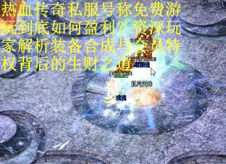 热血传奇私服号称免费游玩到底如何盈利？资深玩家解析装备合成与会员特权背后的生财之道