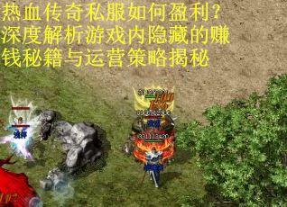 热血传奇私服如何盈利？深度解析游戏内隐藏的赚钱秘籍与运营策略揭秘