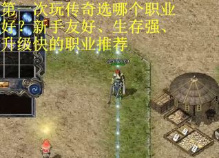 第一次玩传奇选哪个职业好？新手友好、生存强、升级快的职业推荐