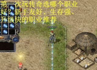 第一次玩传奇选哪个职业好？新手友好、生存强、升级快的职业推荐