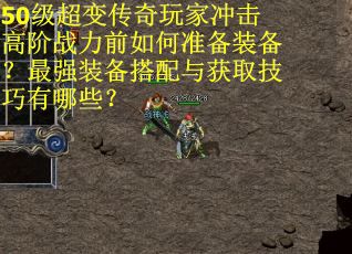 50级超变传奇玩家冲击高阶战力前如何准备装备？最强装备搭配与获取技巧有哪些？