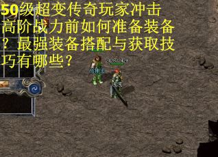 50级超变传奇玩家冲击高阶战力前如何准备装备？最强装备搭配与获取技巧有哪些？