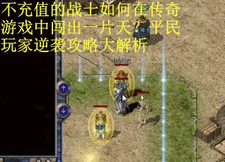 不充值的战士如何在传奇游戏中闯出一片天？平民玩家逆袭攻略大解析