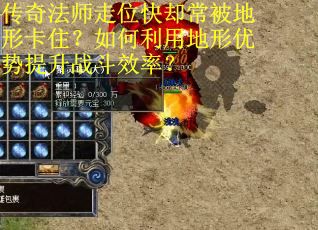 传奇法师走位快却常被地形卡住？如何利用地形优势提升战斗效率？