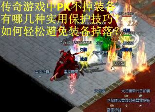 传奇游戏中PK不掉装备有哪几种实用保护技巧？如何轻松避免装备掉落？