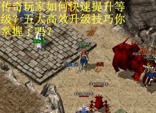 传奇玩家如何快速提升等级？五大高效升级技巧你掌握了吗？