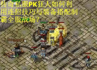 传奇私服PK狂人如何利用连招技巧与装备搭配制霸全服战场？