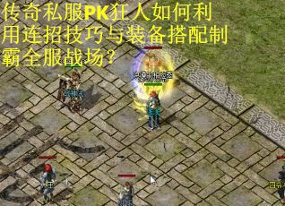 传奇私服PK狂人如何利用连招技巧与装备搭配制霸全服战场？