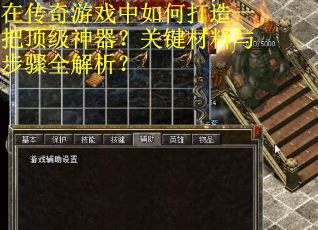 在传奇游戏中如何打造一把顶级神器？关键材料与步骤全解析？