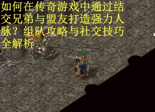 如何在传奇游戏中通过结交兄弟与盟友打造强力人脉？组队攻略与社交技巧全解析