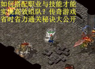 如何搭配职业与技能才能实现高效组队？传奇游戏省时省力通关秘诀大公开