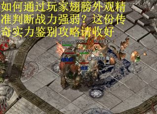 如何通过玩家翅膀外观精准判断战力强弱？这份传奇实力鉴别攻略请收好