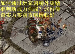 如何通过玩家翅膀外观精准判断战力强弱？这份传奇实力鉴别攻略请收好