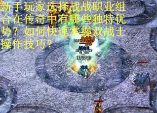 新手玩家选择战战职业组合在传奇中有哪些独特优势？如何快速掌握双战士操作技巧？