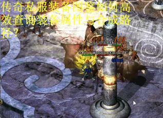 传奇私服装备图鉴如何高效查询装备属性与合成路径？