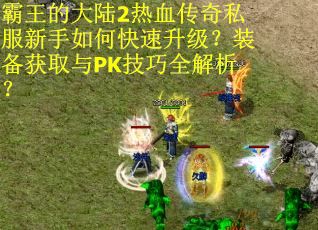 霸王的大陆2热血传奇私服新手如何快速升级？装备获取与PK技巧全解析？