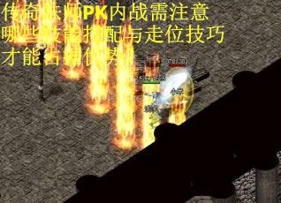 传奇法师PK内战需注意哪些技能搭配与走位技巧才能占据优势？